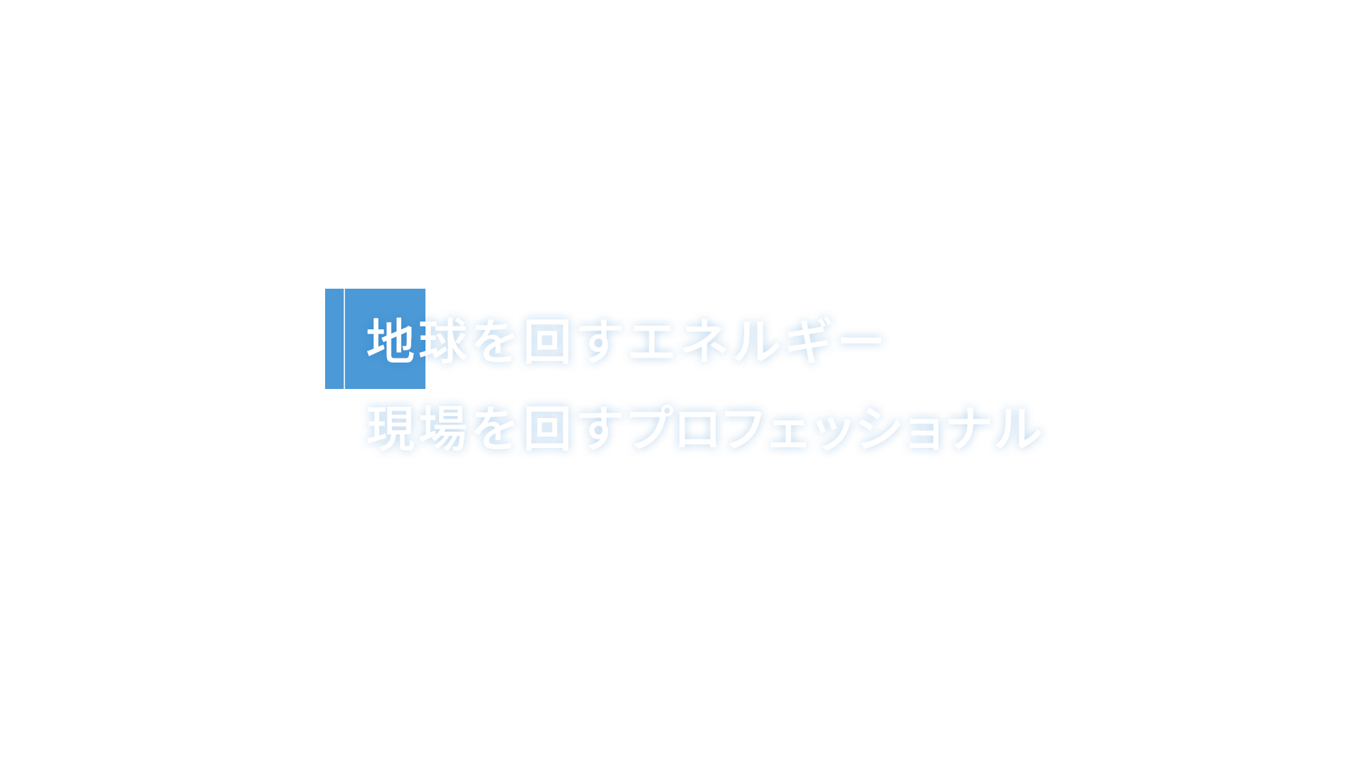 地球を回すエネルギー 現場を回すプロフェッショナル